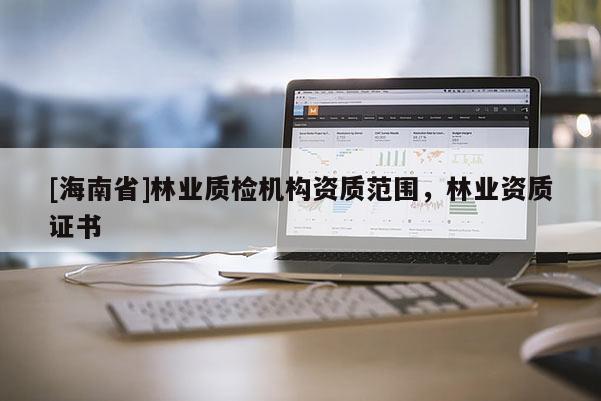 [海南省]林業(yè)質(zhì)檢機(jī)構(gòu)資質(zhì)范圍，林業(yè)資質(zhì)證書(shū)