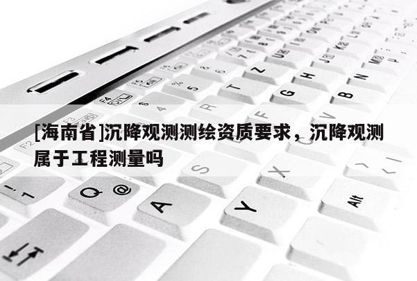 [海南省]沉降觀測測繪資質要求，沉降觀測屬于工程測量嗎
