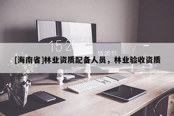 [海南省]林業(yè)資質(zhì)配備人員，林業(yè)驗(yàn)收資質(zhì)