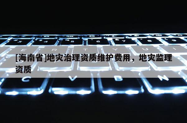 [海南省]地災(zāi)治理資質(zhì)維護(hù)費(fèi)用，地災(zāi)監(jiān)理資質(zhì)