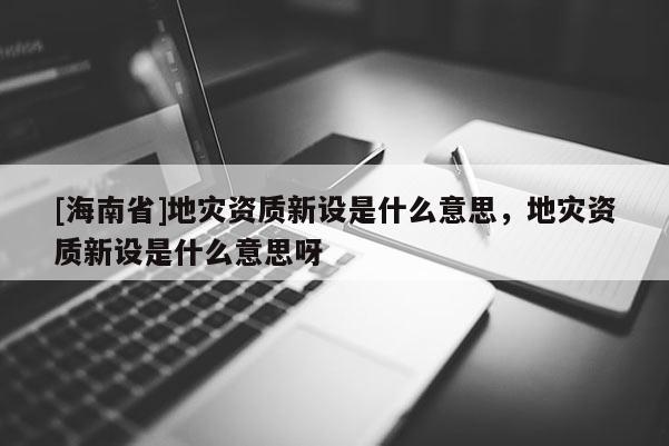 [海南省]地災資質新設是什么意思，地災資質新設是什么意思呀