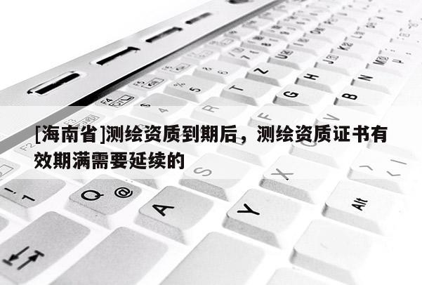 [海南省]測繪資質到期后，測繪資質證書有效期滿需要延續的