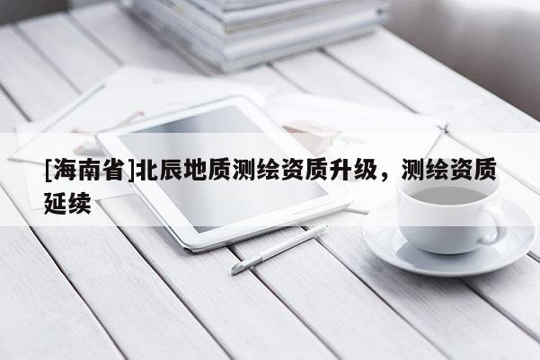 [海南省]北辰地質(zhì)測繪資質(zhì)升級，測繪資質(zhì)延續(xù)