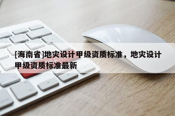 [海南省]地災設計甲級資質標準，地災設計甲級資質標準最新