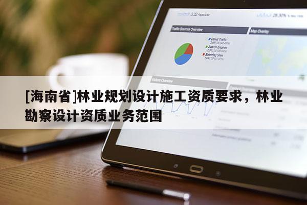 [海南省]林業(yè)規(guī)劃設(shè)計施工資質(zhì)要求，林業(yè)勘察設(shè)計資質(zhì)業(yè)務(wù)范圍