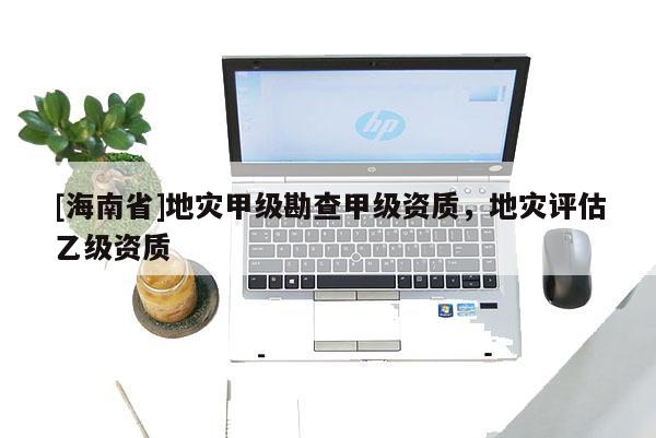 [海南省]地災甲級勘查甲級資質，地災評估乙級資質