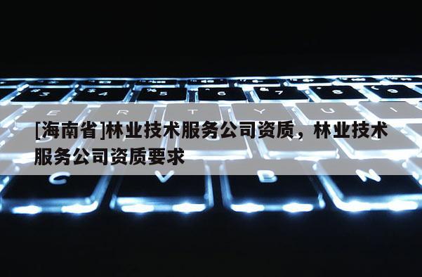 [海南省]林業(yè)技術(shù)服務(wù)公司資質(zhì)，林業(yè)技術(shù)服務(wù)公司資質(zhì)要求