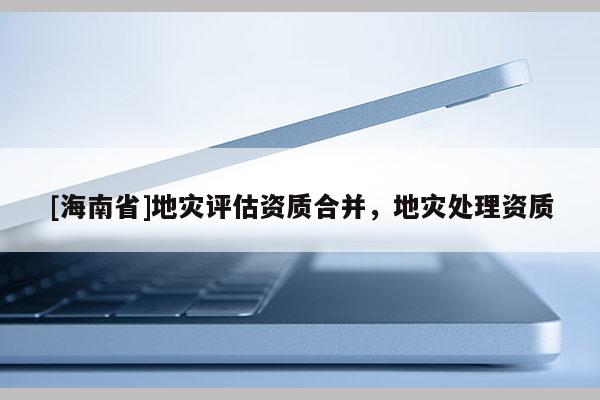 [海南省]地災評估資質合并，地災處理資質