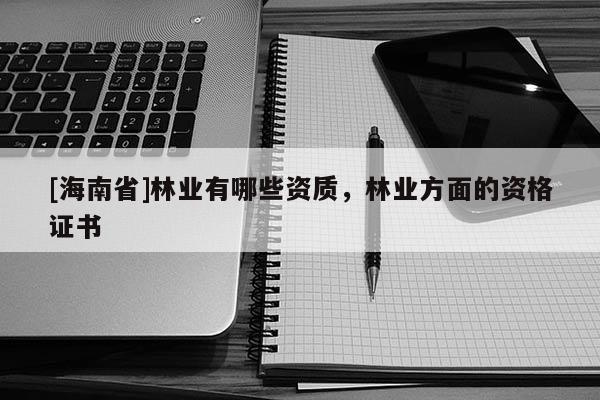 [海南省]林業有哪些資質，林業方面的資格證書