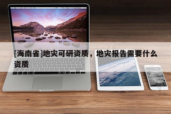 [海南省]地災可研資質，地災報告需要什么資質