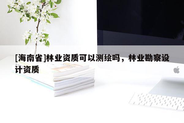 [海南省]林業(yè)資質(zhì)可以測(cè)繪嗎，林業(yè)勘察設(shè)計(jì)資質(zhì)