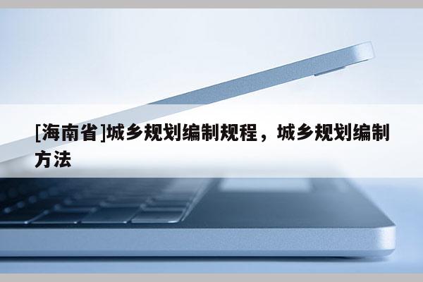 [海南省]城鄉(xiāng)規(guī)劃編制規(guī)程，城鄉(xiāng)規(guī)劃編制方法