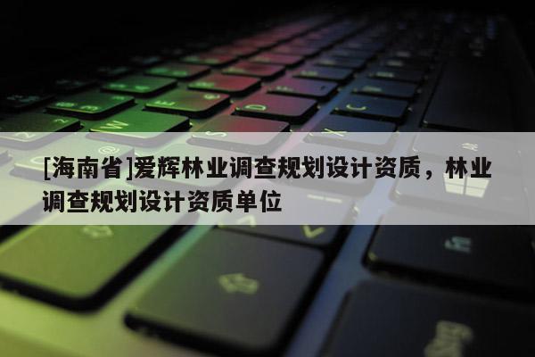 [海南省]愛輝林業調查規劃設計資質，林業調查規劃設計資質單位