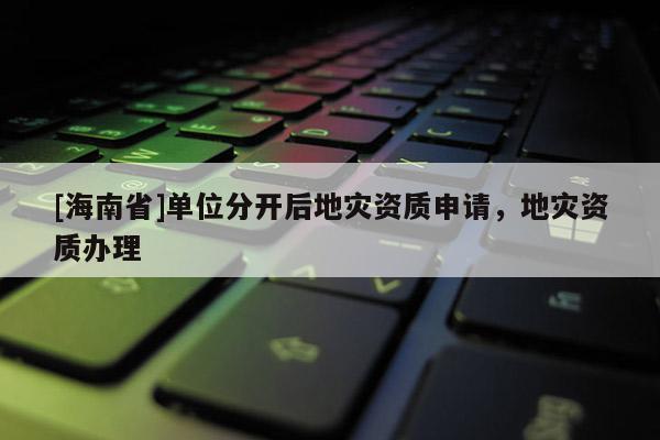 [海南省]單位分開后地災資質申請，地災資質辦理