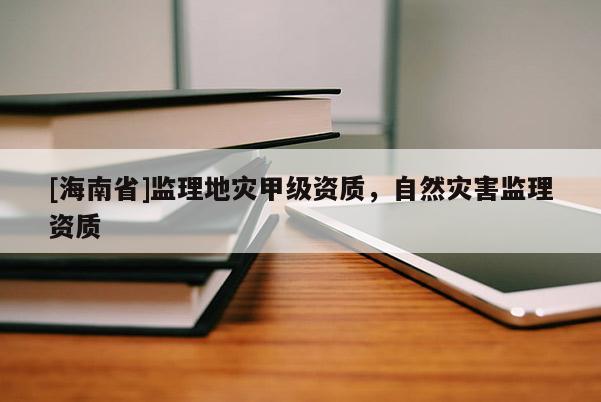 [海南省]監理地災甲級資質，自然災害監理資質