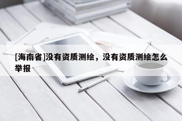 [海南省]沒有資質測繪，沒有資質測繪怎么舉報