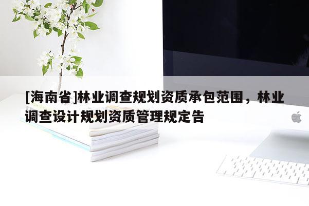 [海南省]林業調查規劃資質承包范圍，林業調查設計規劃資質管理規定告