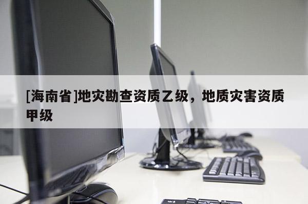 [海南省]地災勘查資質乙級，地質災害資質甲級