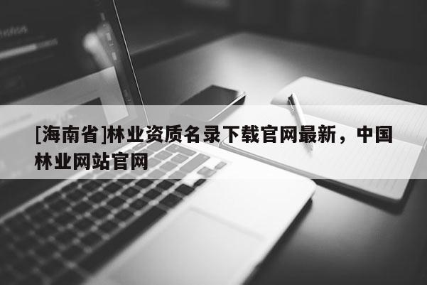 [海南省]林業資質名錄下載官網最新，中國林業網站官網