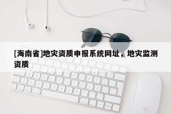 [海南省]地災資質申報系統網址，地災監測資質
