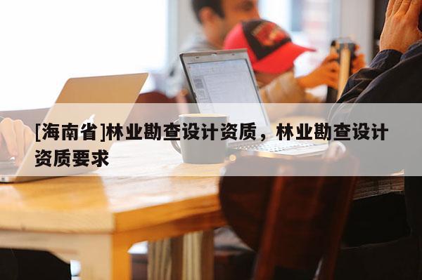 [海南省]林業勘查設計資質，林業勘查設計資質要求