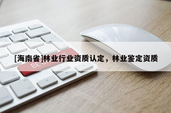[海南省]林業行業資質認定，林業鑒定資質
