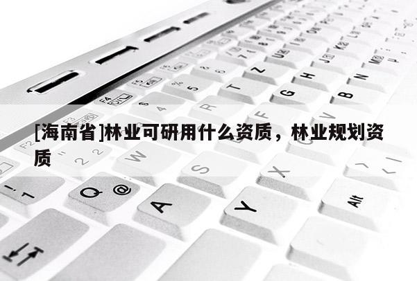 [海南省]林業可研用什么資質，林業規劃資質