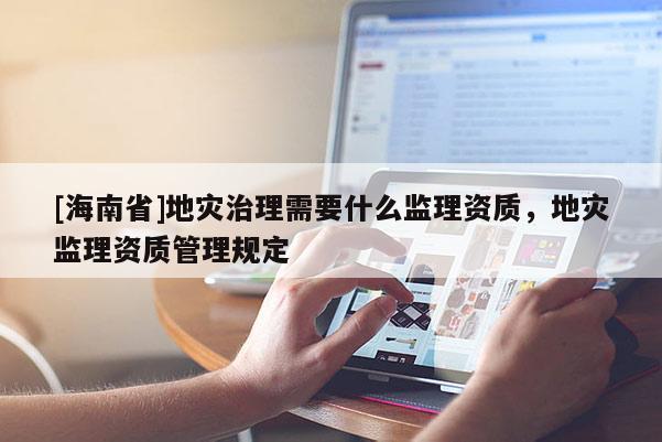 [海南省]地災治理需要什么監理資質，地災監理資質管理規定