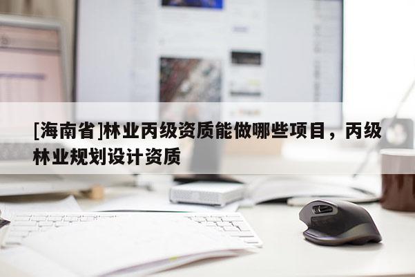 [海南省]林業丙級資質能做哪些項目，丙級林業規劃設計資質