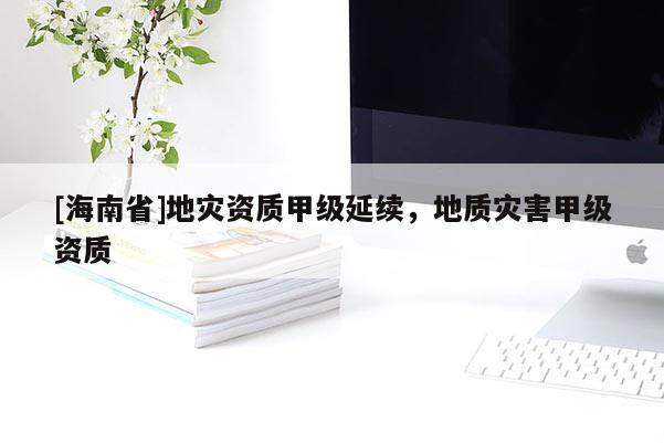 [海南省]地災資質甲級延續，地質災害甲級資質