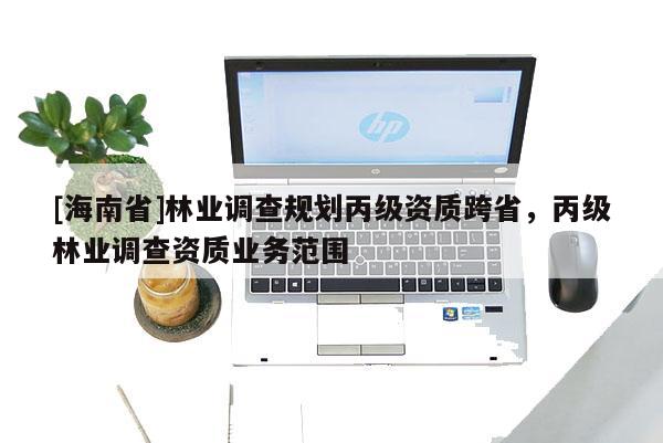 [海南省]林業調查規劃丙級資質跨省，丙級林業調查資質業務范圍