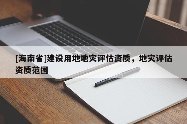 [海南省]建設用地地災評估資質，地災評估資質范圍