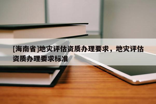 [海南省]地災評估資質辦理要求，地災評估資質辦理要求標準