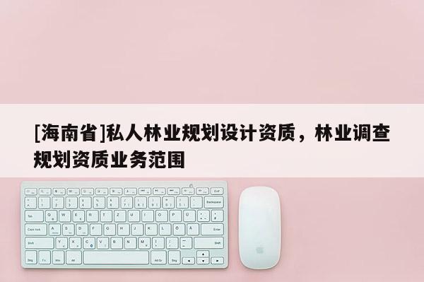 [海南省]私人林業規劃設計資質，林業調查規劃資質業務范圍
