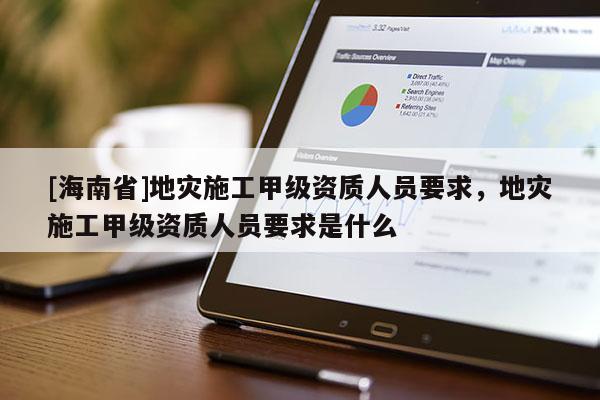 [海南省]地災施工甲級資質人員要求，地災施工甲級資質人員要求是什么