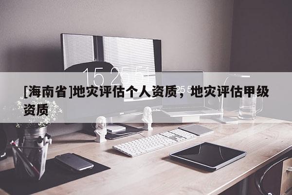 [海南省]地災(zāi)評(píng)估個(gè)人資質(zhì)，地災(zāi)評(píng)估甲級(jí)資質(zhì)