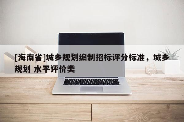 [海南省]城鄉規劃編制招標評分標準，城鄉規劃 水平評價類