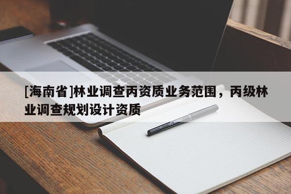 [海南省]林業調查丙資質業務范圍，丙級林業調查規劃設計資質