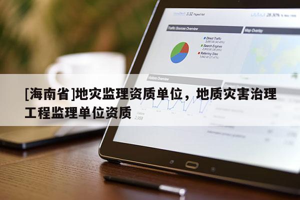 [海南省]地災(zāi)監(jiān)理資質(zhì)單位，地質(zhì)災(zāi)害治理工程監(jiān)理單位資質(zhì)