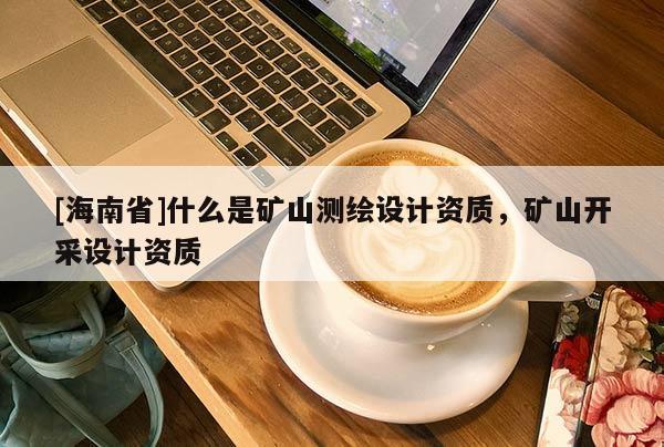 [海南省]什么是礦山測繪設計資質，礦山開采設計資質