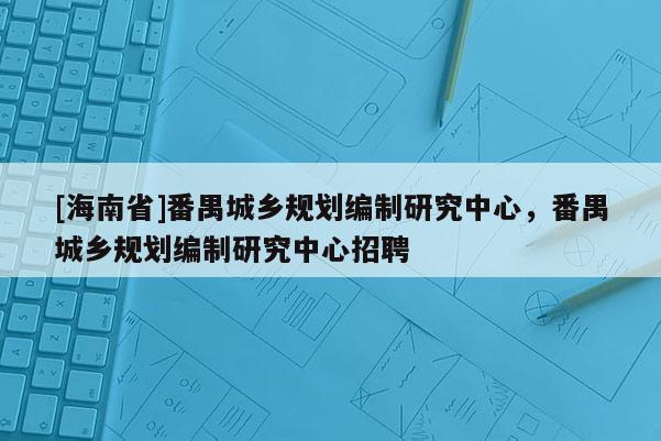 [海南省]番禺城鄉規劃編制研究中心，番禺城鄉規劃編制研究中心招聘
