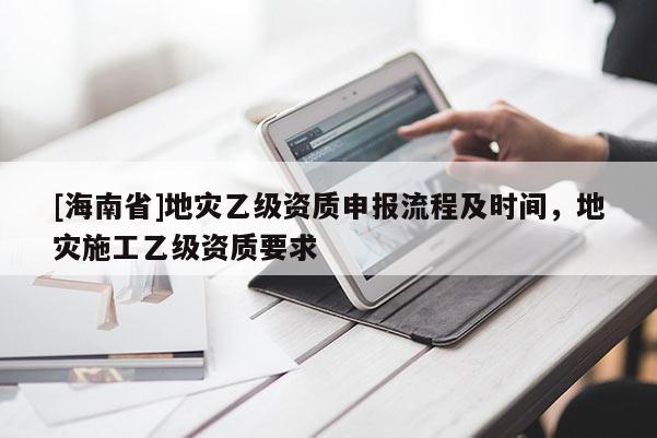 [海南省]地災乙級資質申報流程及時間，地災施工乙級資質要求