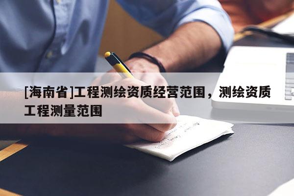 [海南省]工程測繪資質經營范圍，測繪資質工程測量范圍