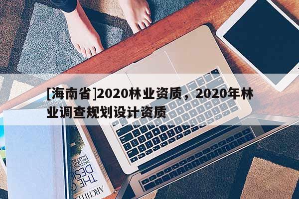 [海南省]2020林業資質，2020年林業調查規劃設計資質
