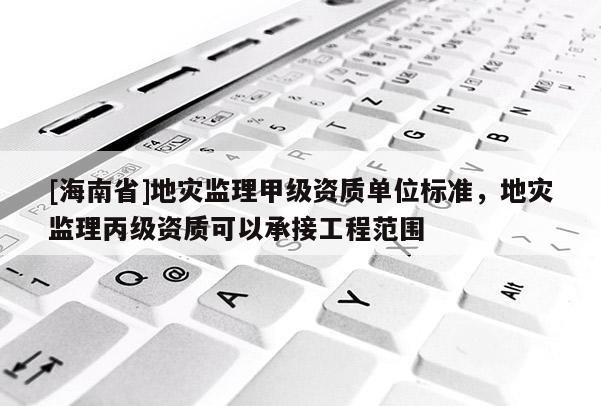 [海南省]地災(zāi)監(jiān)理甲級資質(zhì)單位標(biāo)準(zhǔn)，地災(zāi)監(jiān)理丙級資質(zhì)可以承接工程范圍