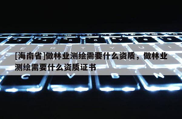[海南省]做林業測繪需要什么資質，做林業測繪需要什么資質證書