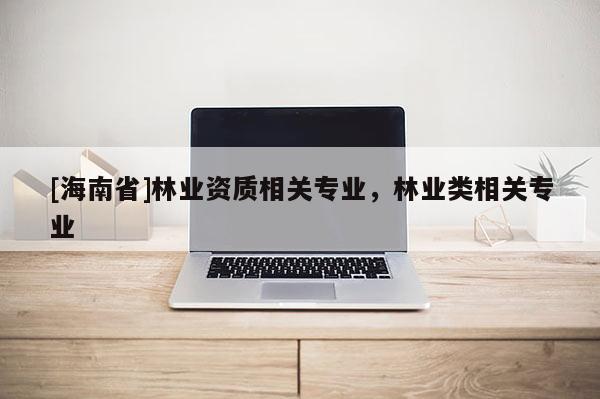 [海南省]林業資質相關專業，林業類相關專業