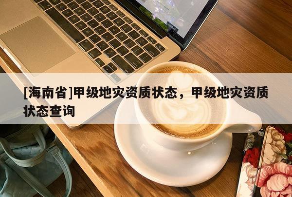 [海南省]甲級地災(zāi)資質(zhì)狀態(tài)，甲級地災(zāi)資質(zhì)狀態(tài)查詢