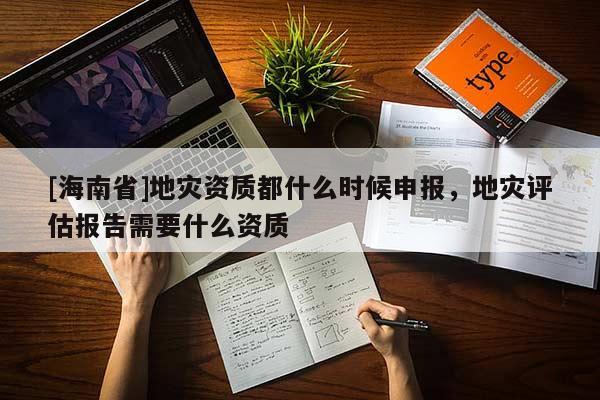 [海南省]地災資質都什么時候申報，地災評估報告需要什么資質