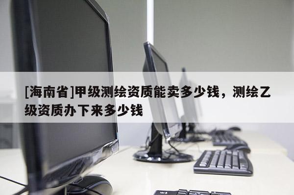 [海南省]甲級(jí)測(cè)繪資質(zhì)能賣多少錢，測(cè)繪乙級(jí)資質(zhì)辦下來多少錢